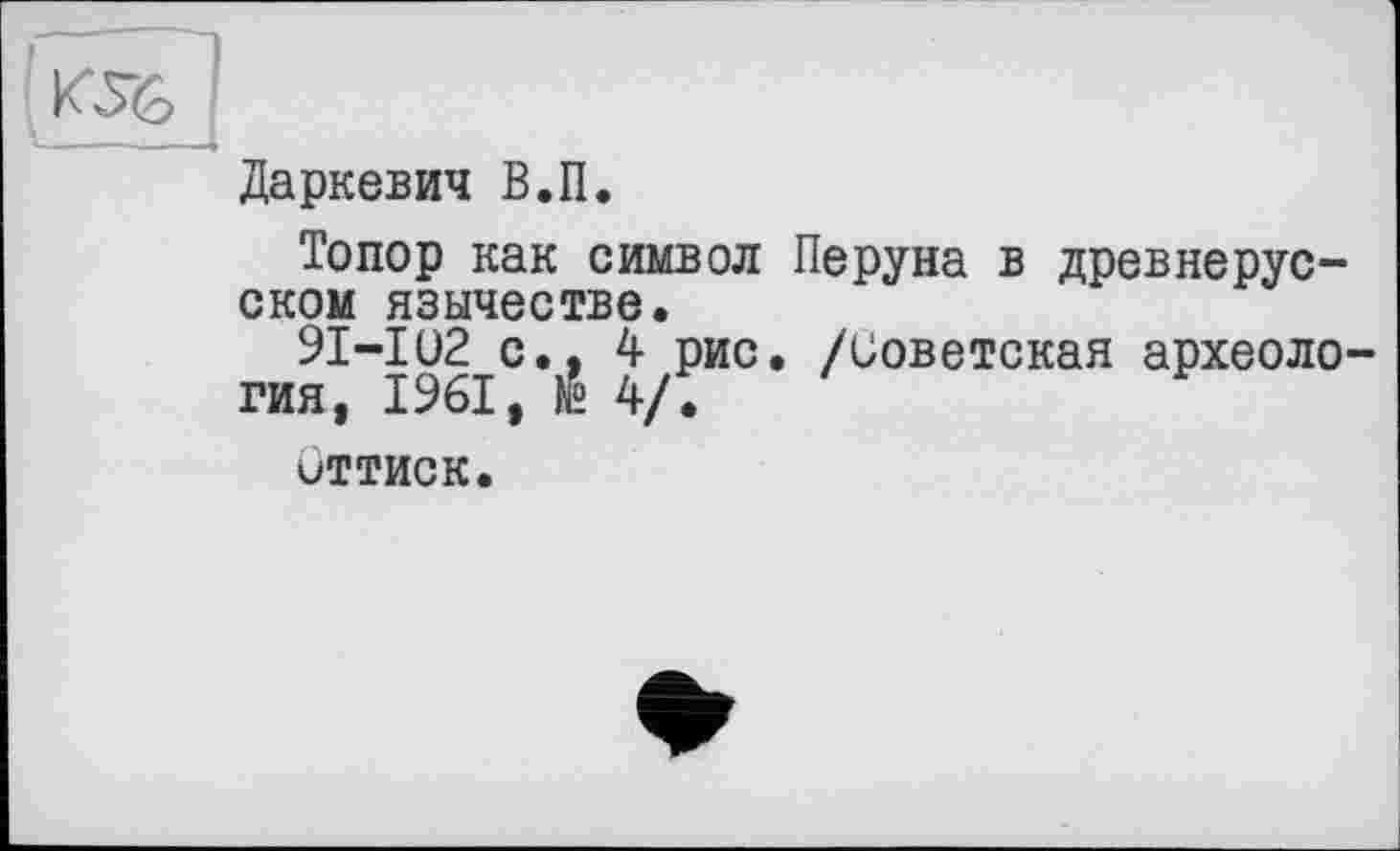 ﻿Даркевич В.П.
Топор как символ Перуна в древнерусском язычестве.
9I-IO2 с., 4 рис. /Советская археология, 1961, É 4/.
Оттиск.